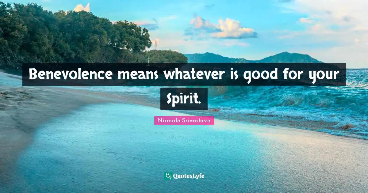 Benevolence means whatever is good for your Spirit.