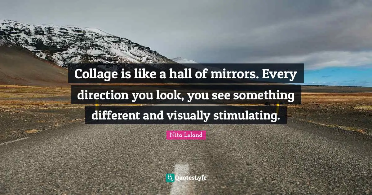 Collage is like a hall of mirrors. Every direction you look, you see something different and visually stimulating.