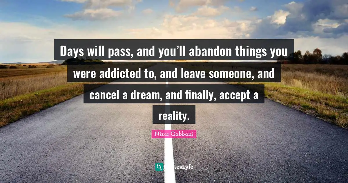 Accepting Quotes: "Days will pass, and you’ll abandon things you were addicted to, and leave someone, and cancel a dream, and finally, accept a reality."