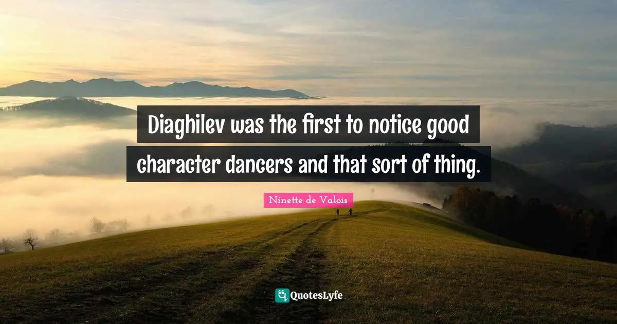 Diaghilev was the first to notice good character dancers and that sort of thing.