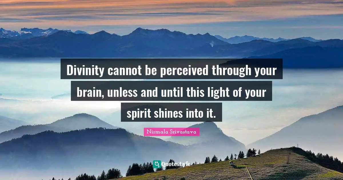Divinity cannot be perceived through your brain, unless and until this light of your spirit shines into it.