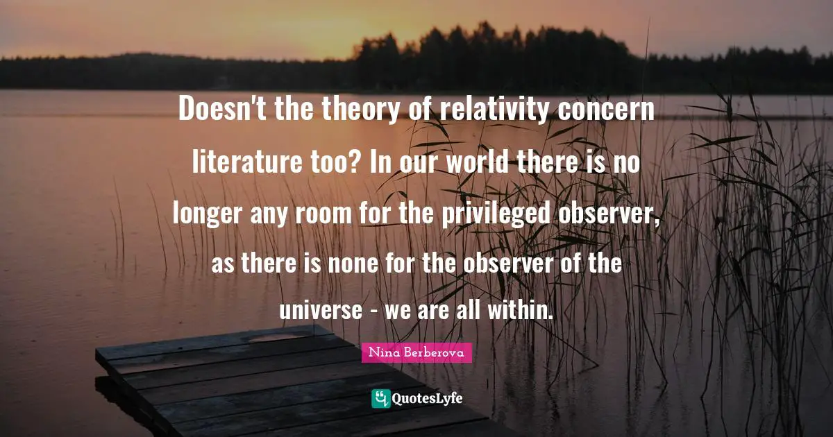 Doesn't the theory of relativity concern literature too? In our world there is no longer any room for the privileged observer, as there is none for the observer of the universe - we are all within.
