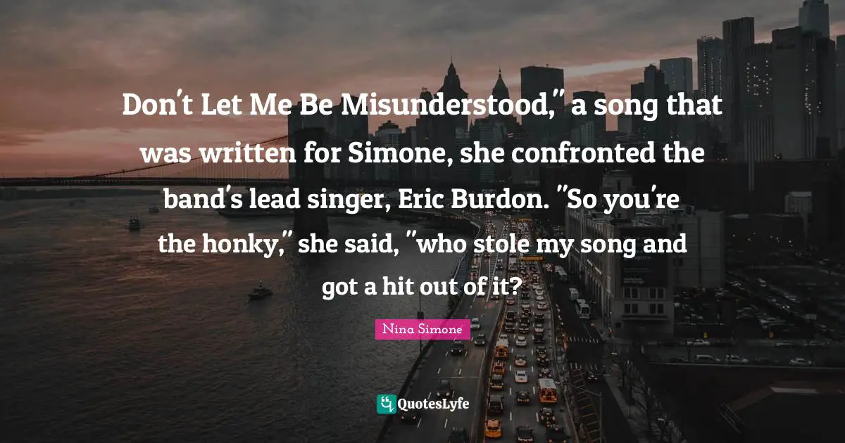 Misunderstood Quotes: "Don't Let Me Be Misunderstood," a song that was written for Simone, she confronted the band's lead singer, Eric Burdon. "So you're the honky," she said, "who stole my song and got a hit out of it?"