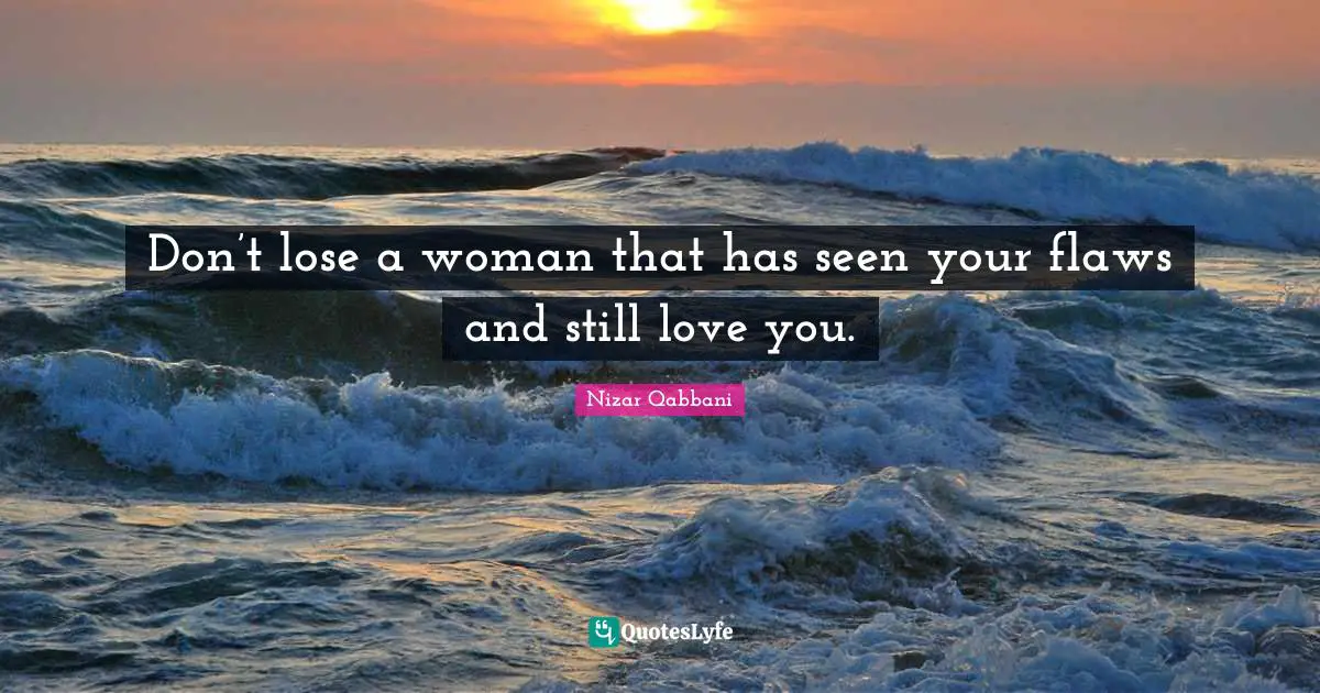 Nizar Qabbani Quotes: Don’t lose a woman that has seen your flaws and still love you.