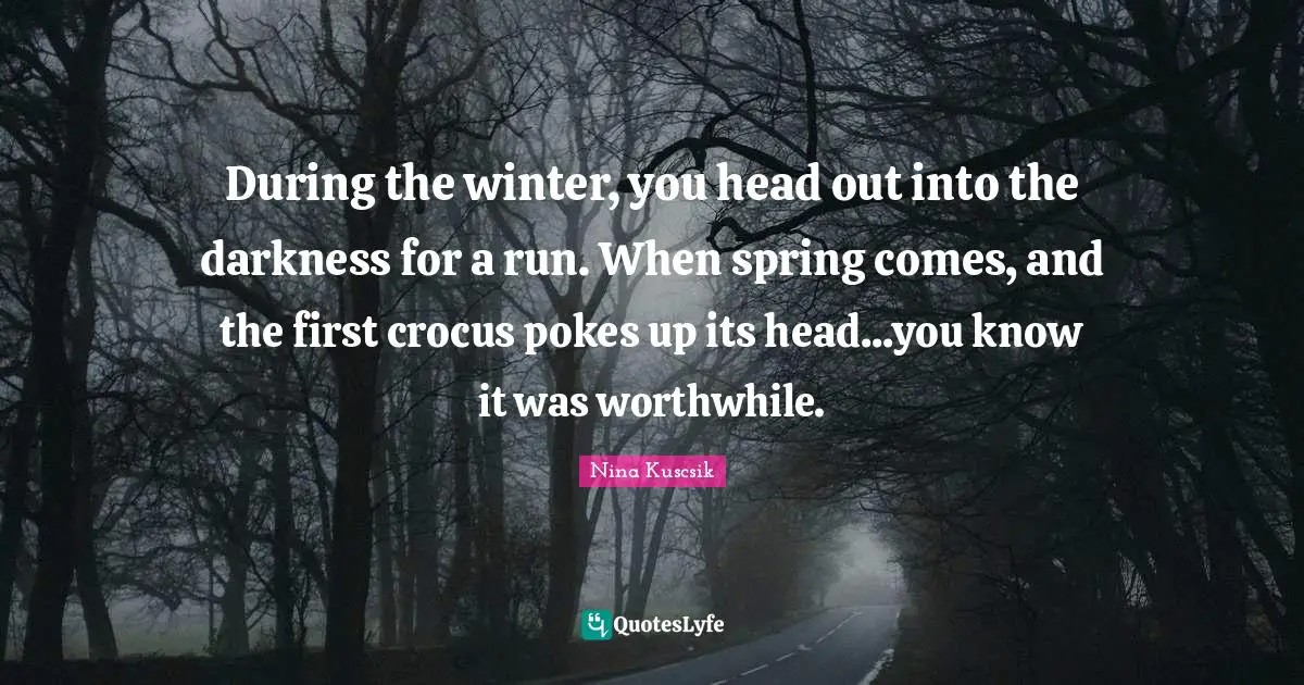 Fitness Quotes: "During the winter, you head out into the darkness for a run. When spring comes, and the first crocus pokes up its head...you know it was worthwhile."