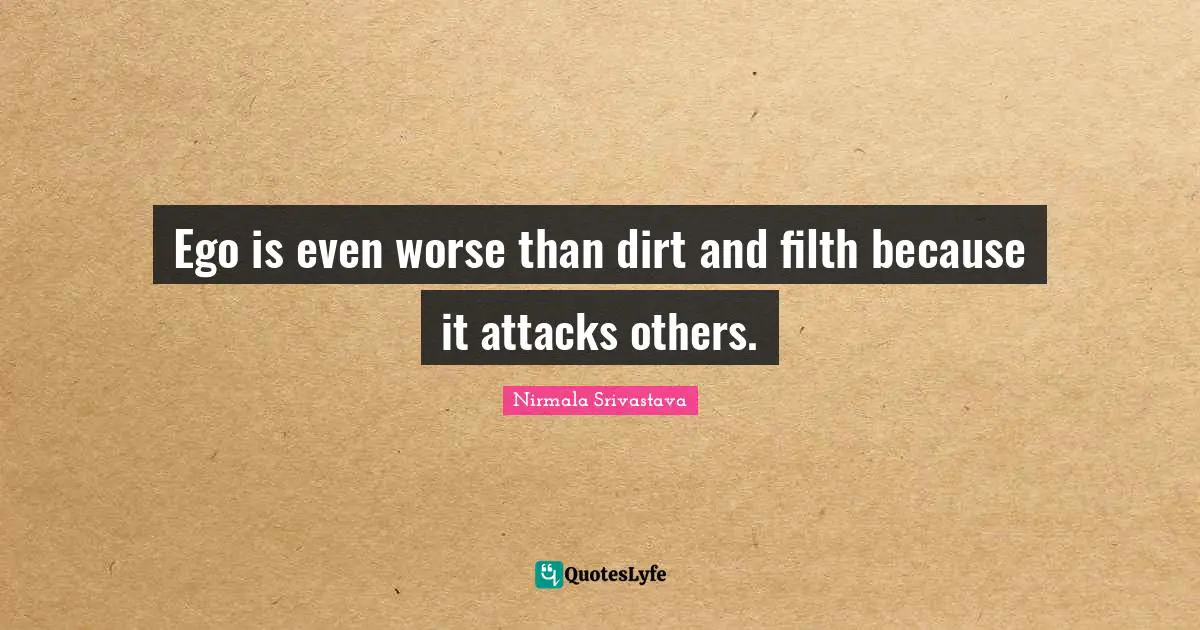 Ego is even worse than dirt and filth because it attacks others.
