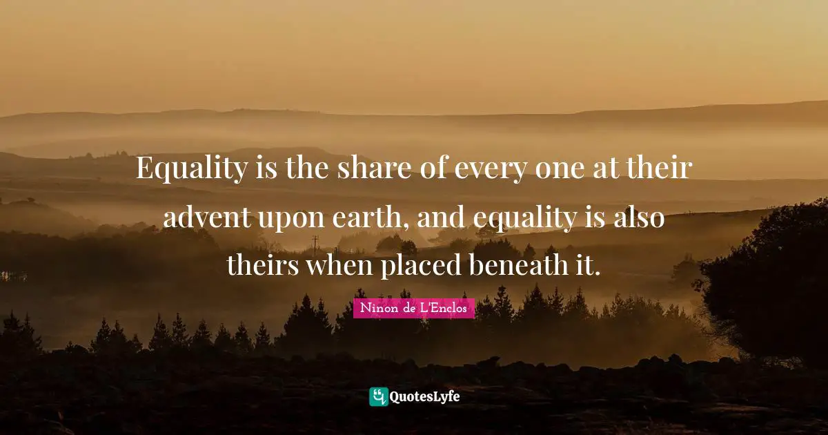 Equality is the share of every one at their advent upon earth, and equality is also theirs when placed beneath it.