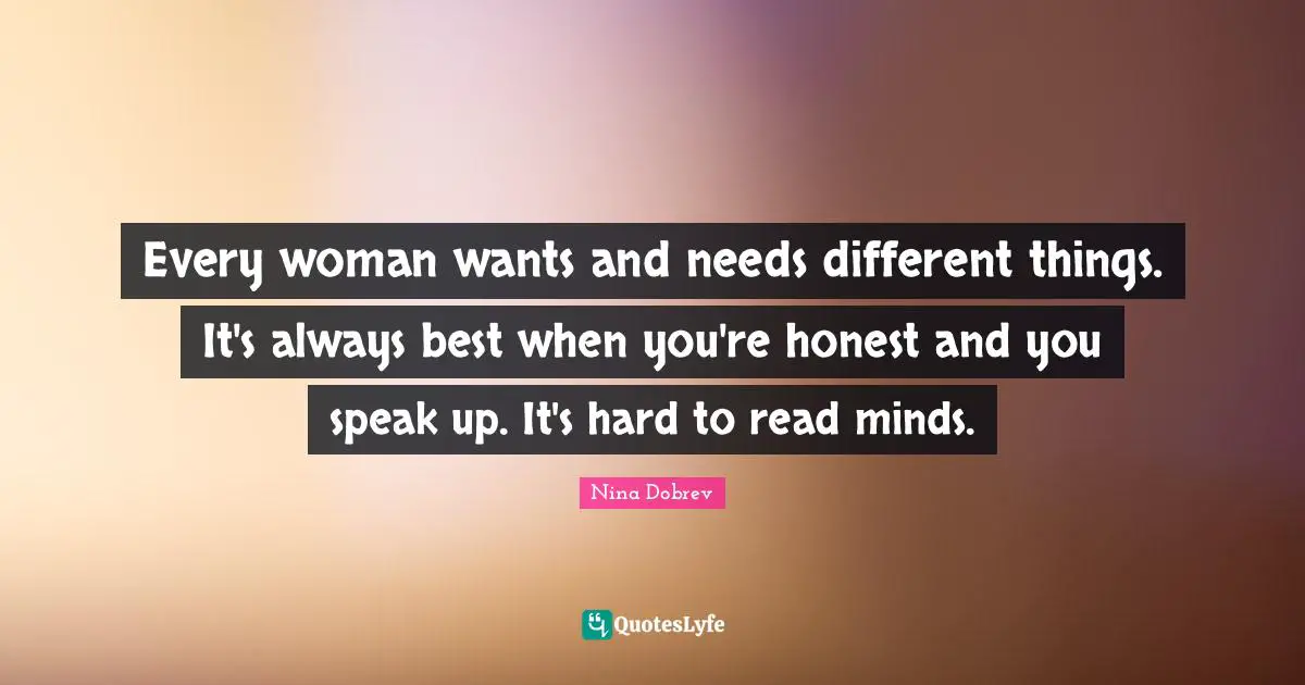 Every woman wants and needs different things. It's always best when you're honest and you speak up. It's hard to read minds.