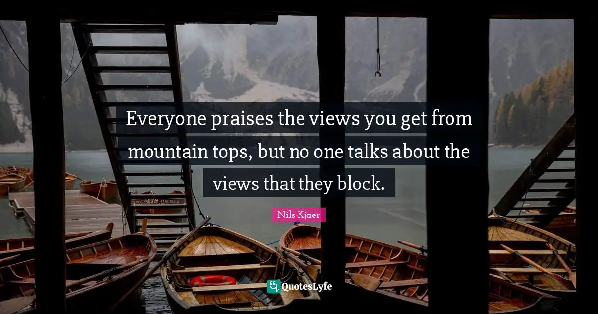Nils Kjaer Quotes: "Everyone praises the views you get from mountain tops, but no one talks about the views that they block."