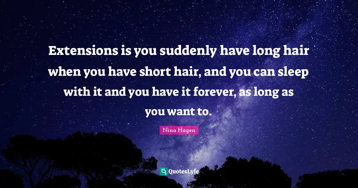 Extensions is you suddenly have long hair when you have short hair, and you can sleep with it and you have it forever, as long as you want to.