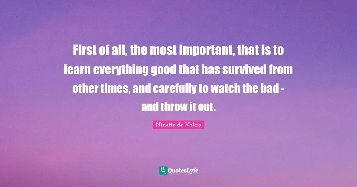 First of all, the most important, that is to learn everything good that has survived from other times, and carefully to watch the bad - and throw it out.