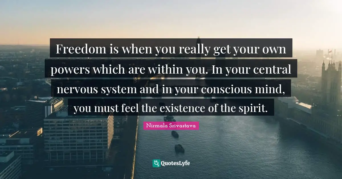 Freedom is when you really get your own powers which are within you. In your central nervous system and in your conscious mind, you must feel the existence of the spirit.