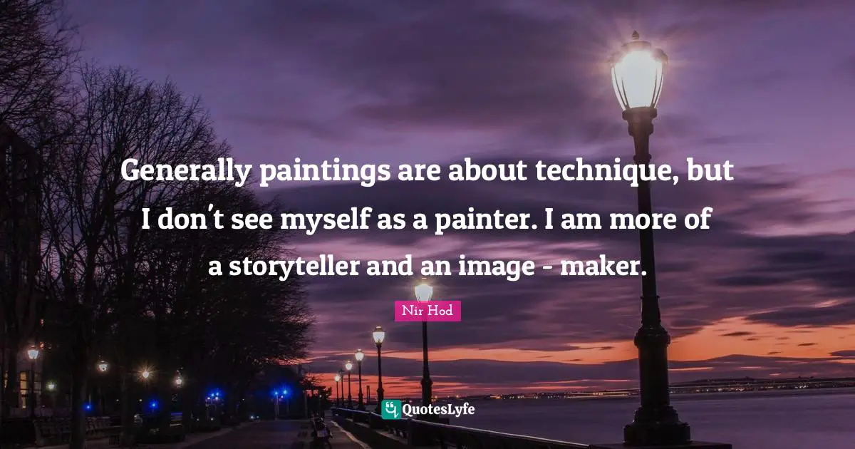 Generally paintings are about technique, but I don't see myself as a painter. I am more of a storyteller and an image - maker.