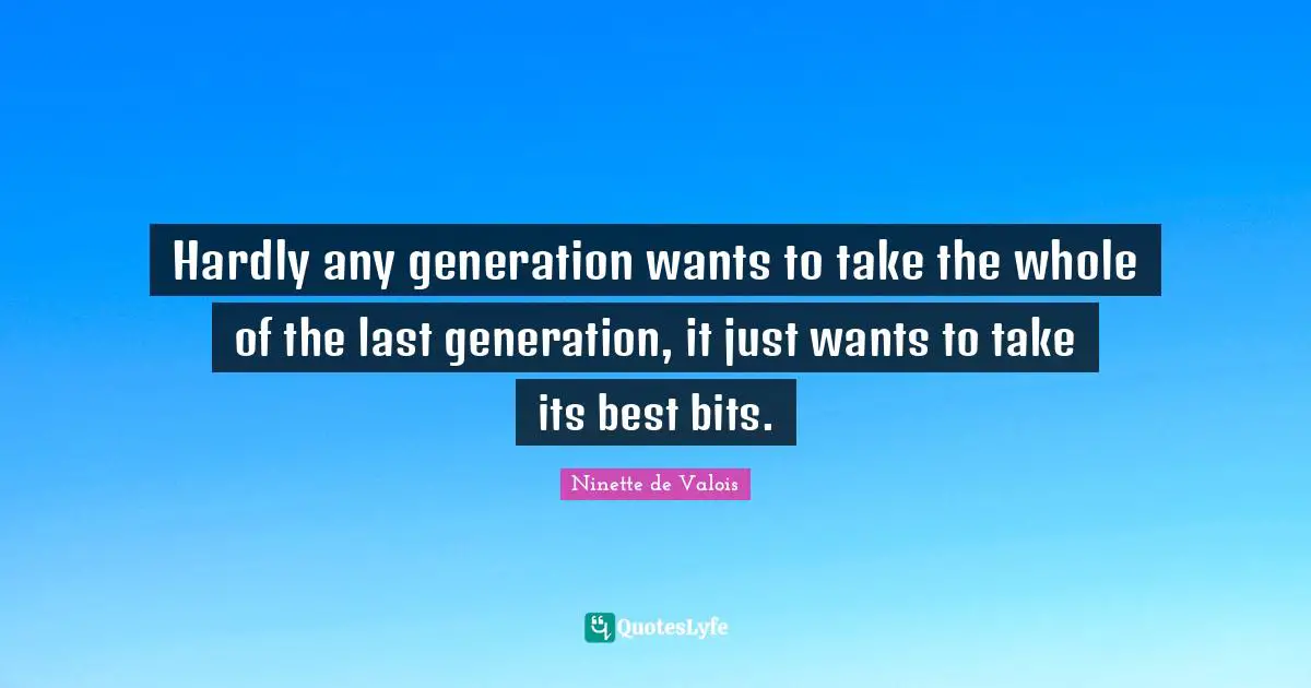 Hardly any generation wants to take the whole of the last generation, it just wants to take its best bits.