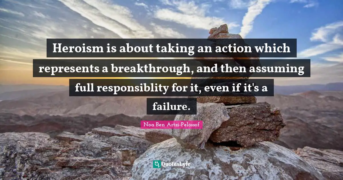 Heroism is about taking an action which represents a breakthrough, and then assuming full responsiblity for it, even if it's a failure.