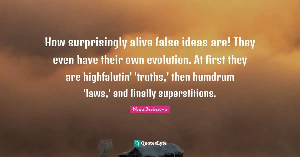 How surprisingly alive false ideas are! They even have their own evolution. At first they are highfalutin' 'truths,' then humdrum 'laws,' and finally superstitions.