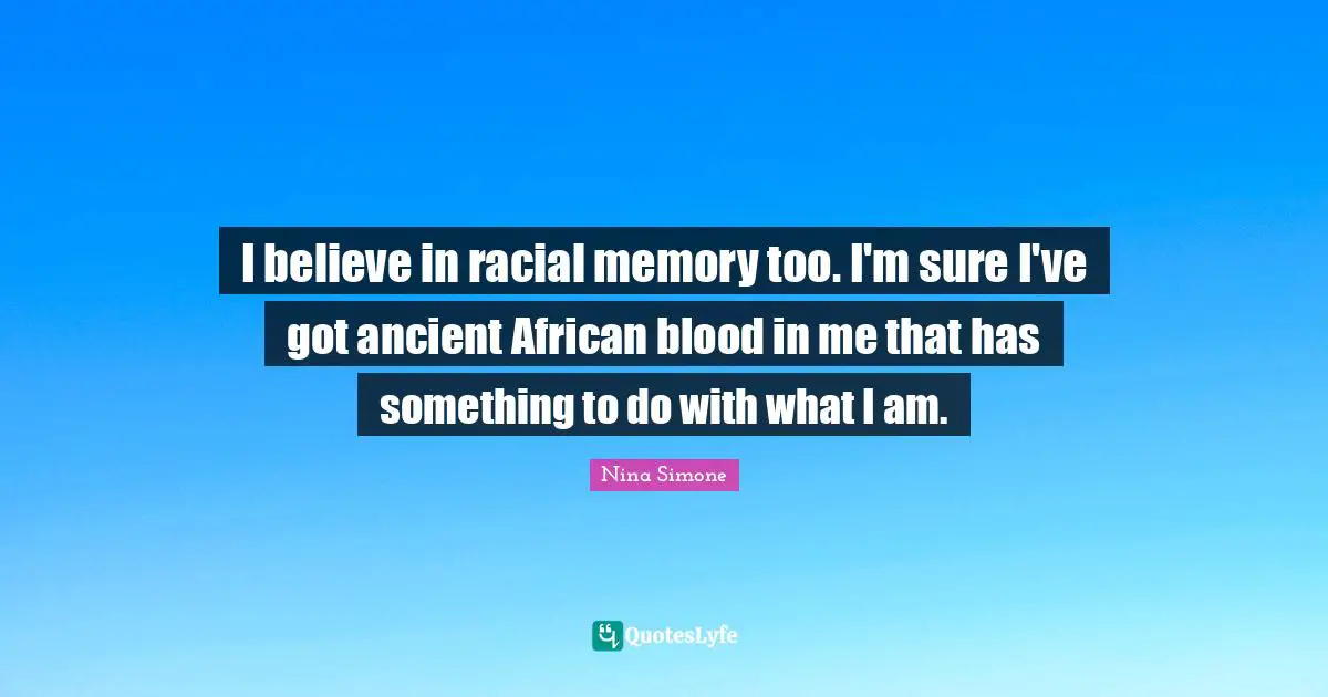 I believe in racial memory too. I'm sure I've got ancient African blood in me that has something to do with what I am.