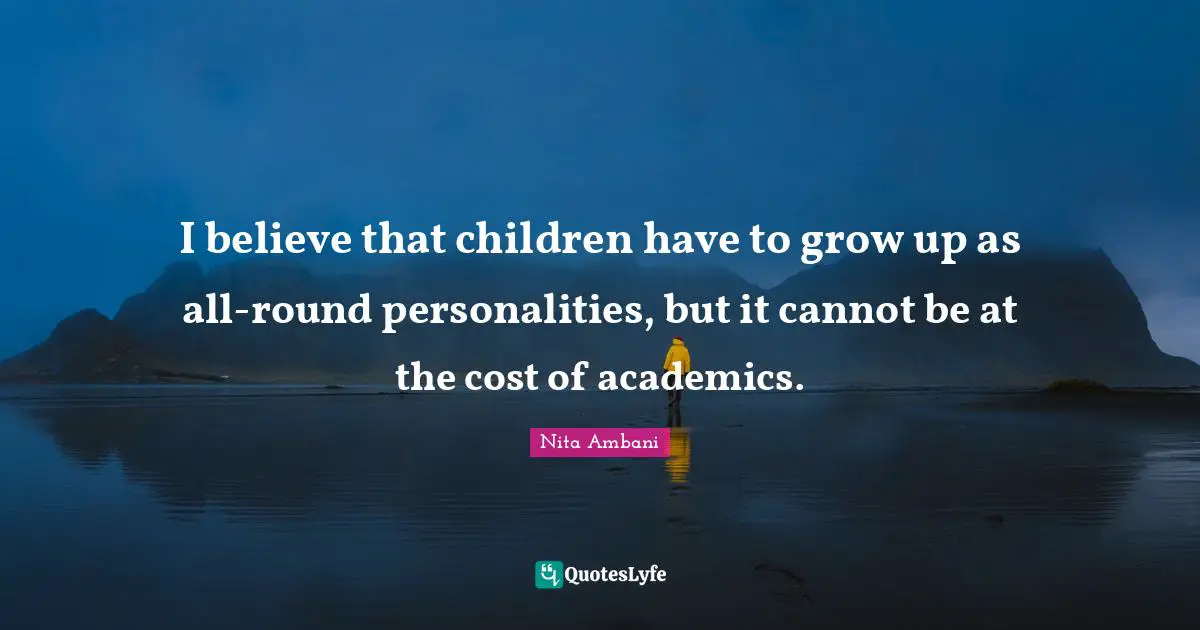 I believe that children have to grow up as all-round personalities, but it cannot be at the cost of academics.