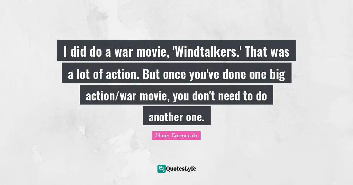 I did do a war movie, 'Windtalkers.' That was a lot of action. But once you've done one big action/war movie, you don't need to do another one.