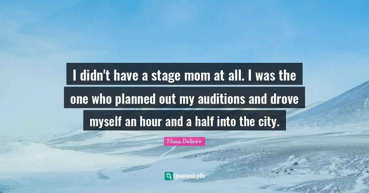 I didn't have a stage mom at all. I was the one who planned out my auditions and drove myself an hour and a half into the city.