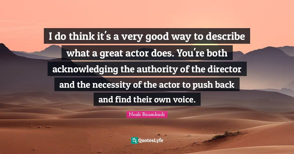 I do think it's a very good way to describe what a great actor does. You're both acknowledging the authority of the director and the necessity of the actor to push back and find their own voice.