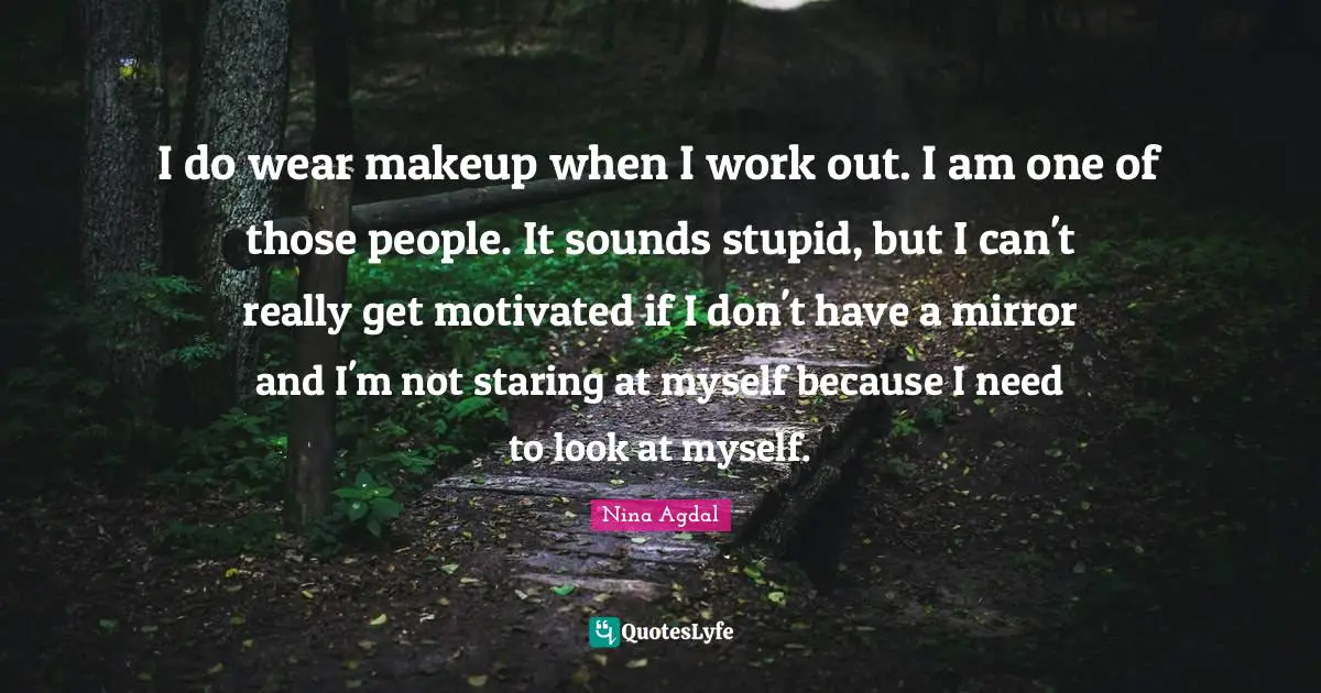 Nina Agdal Quotes: "I do wear makeup when I work out. I am one of those people. It sounds stupid, but I can't really get motivated if I don't have a mirror and I'm not staring at myself because I need to look at myself."