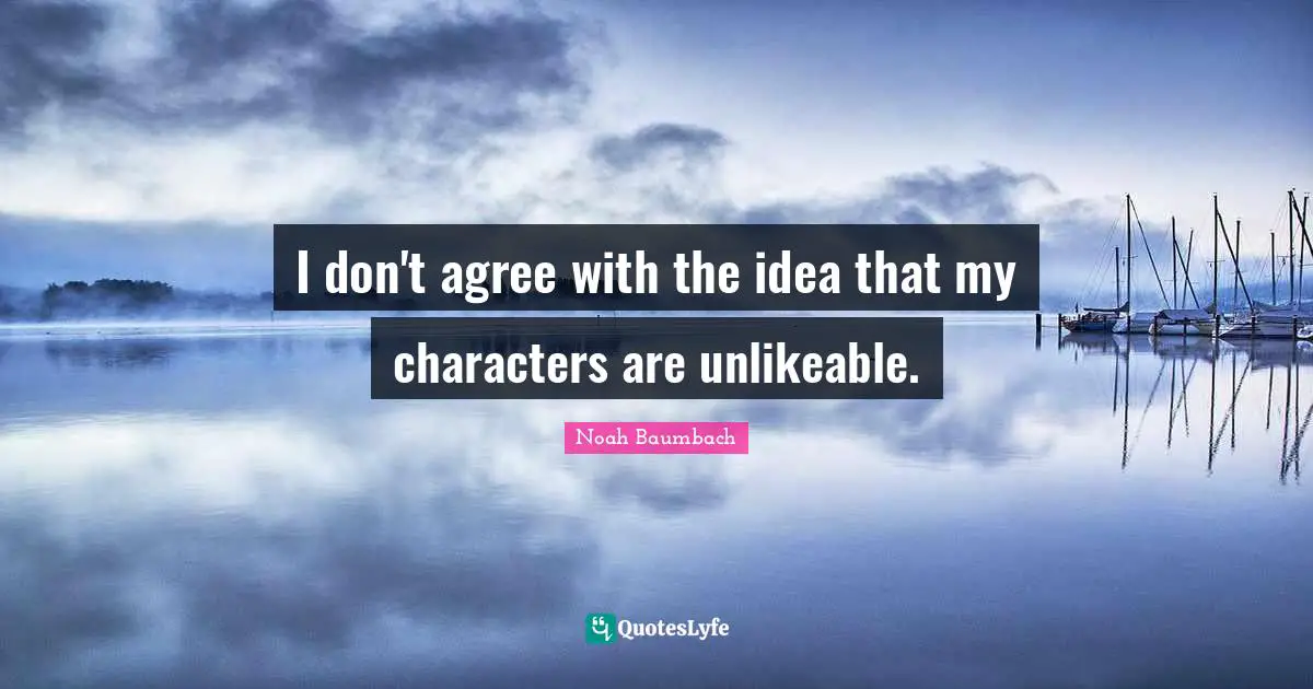 I don't agree with the idea that my characters are unlikeable.