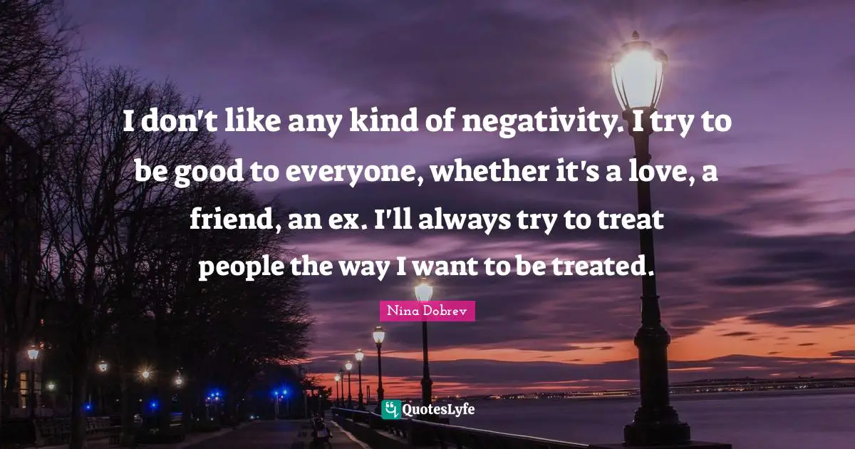 Negativity Quotes: "I don't like any kind of negativity. I try to be good to everyone, whether it's a love, a friend, an ex. I'll always try to treat people the way I want to be treated."