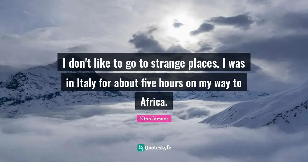 I don't like to go to strange places. I was in Italy for about five hours on my way to Africa.