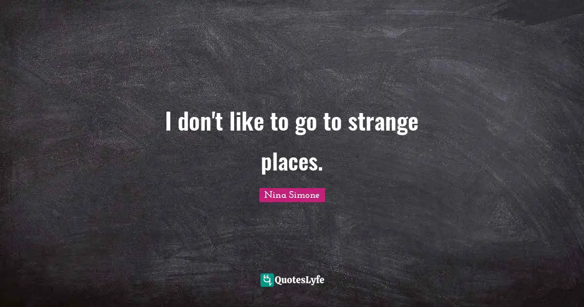 I don't like to go to strange places.