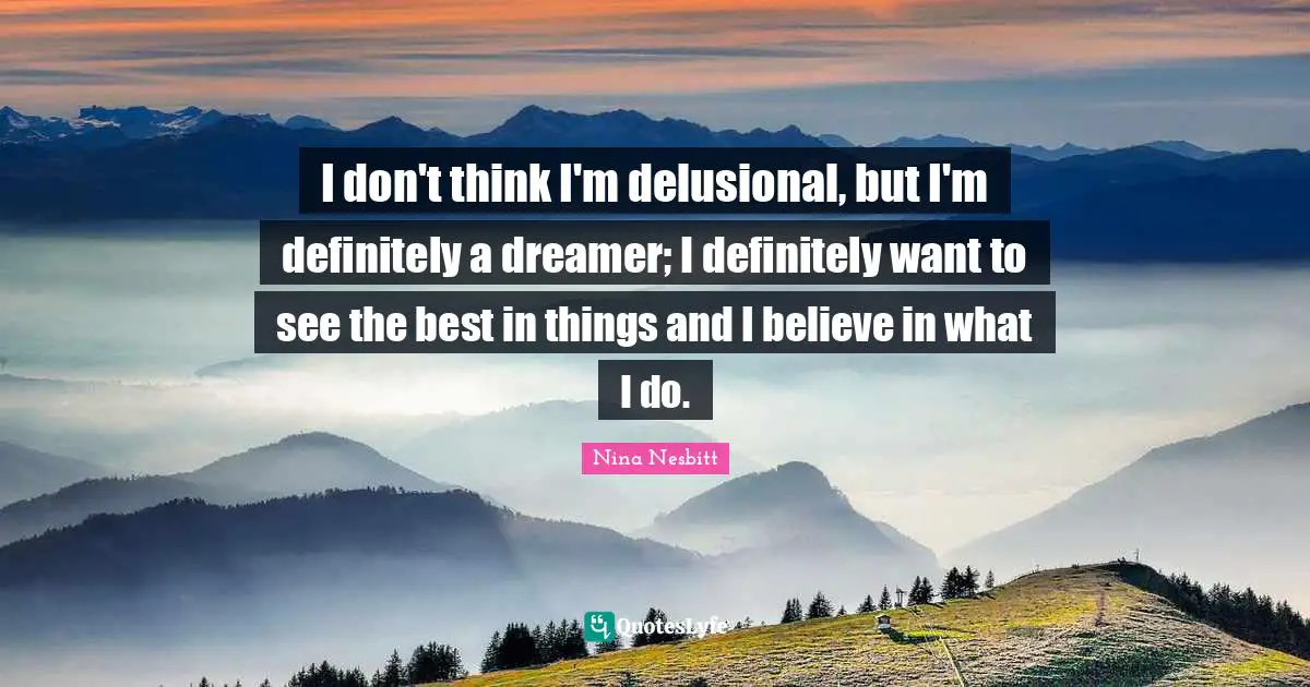 I don't think I'm delusional, but I'm definitely a dreamer; I definitely want to see the best in things and I believe in what I do.
