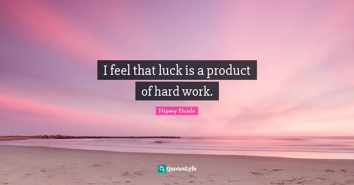 I feel that luck is a product of hard work.