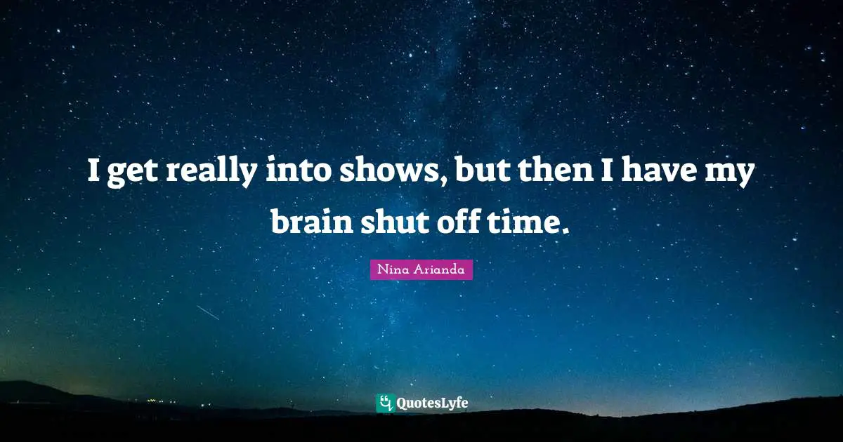 I get really into shows, but then I have my brain shut off time.