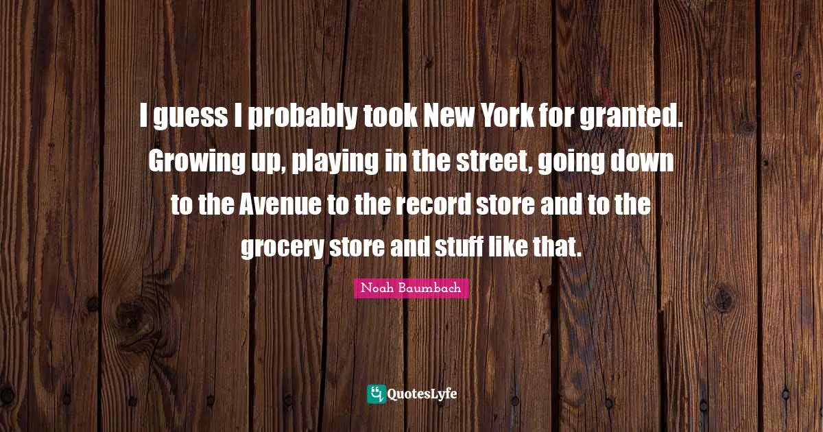 I guess I probably took New York for granted. Growing up, playing in the street, going down to the Avenue to the record store and to the grocery store and stuff like that.