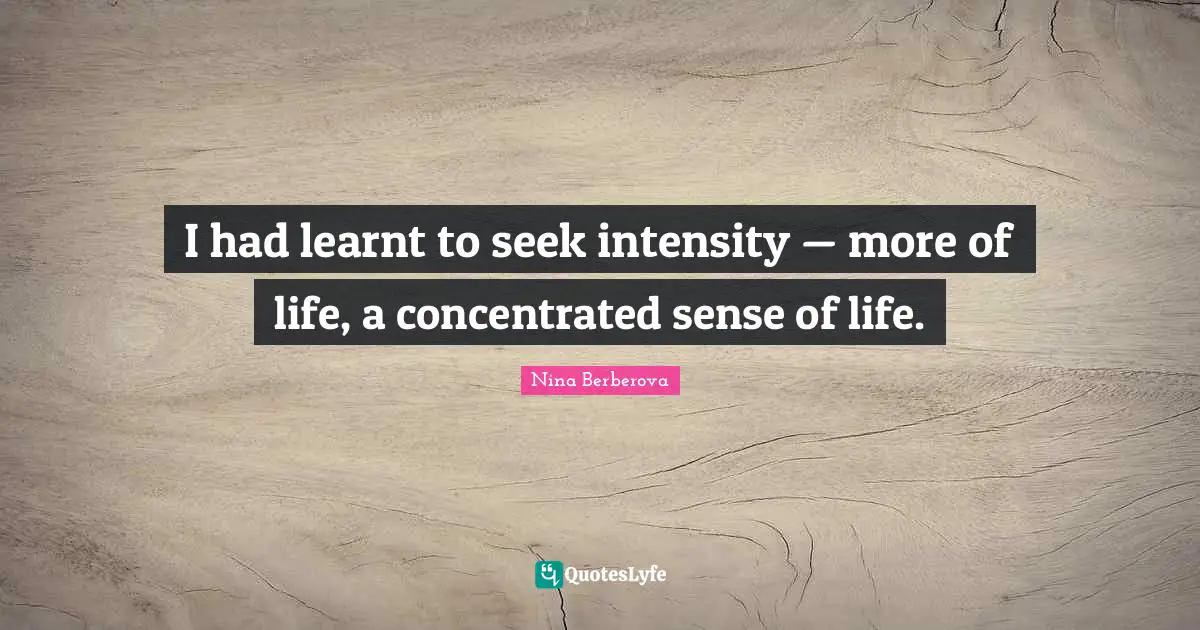 I had learnt to seek intensity — more of life, a concentrated sense of life.