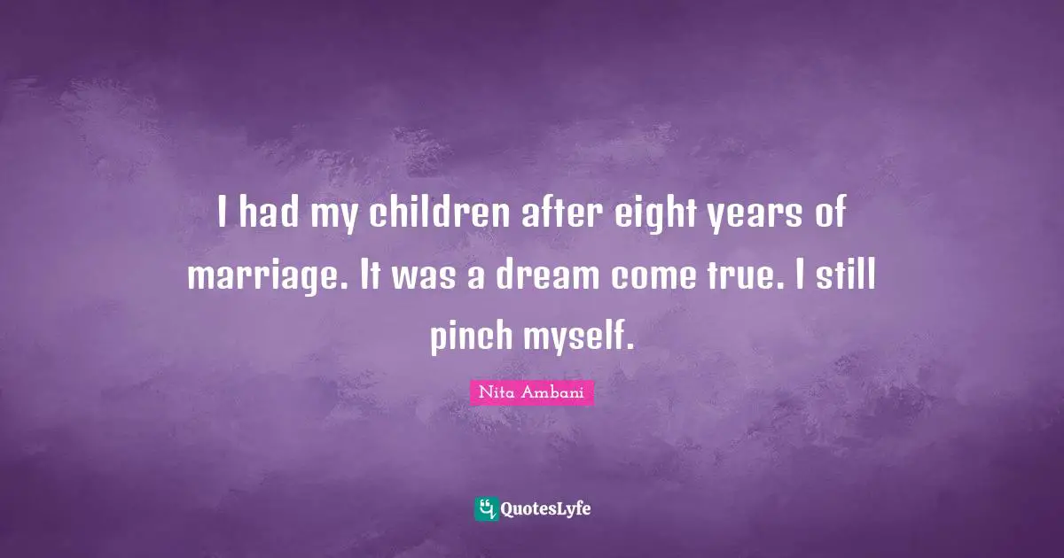 I had my children after eight years of marriage. It was a dream come true. I still pinch myself.