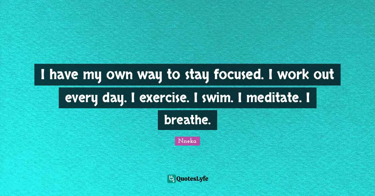 I have my own way to stay focused. I work out every day. I exercise. I swim. I meditate. I breathe.