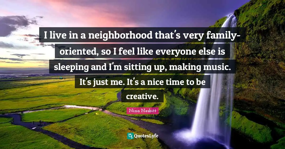 I live in a neighborhood that's very family-oriented, so I feel like everyone else is sleeping and I'm sitting up, making music. It's just me. It's a nice time to be creative.