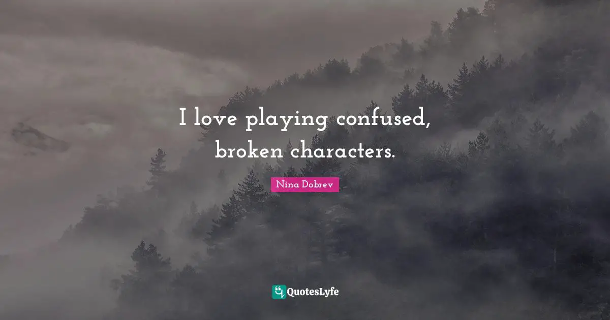 I love playing confused, broken characters.