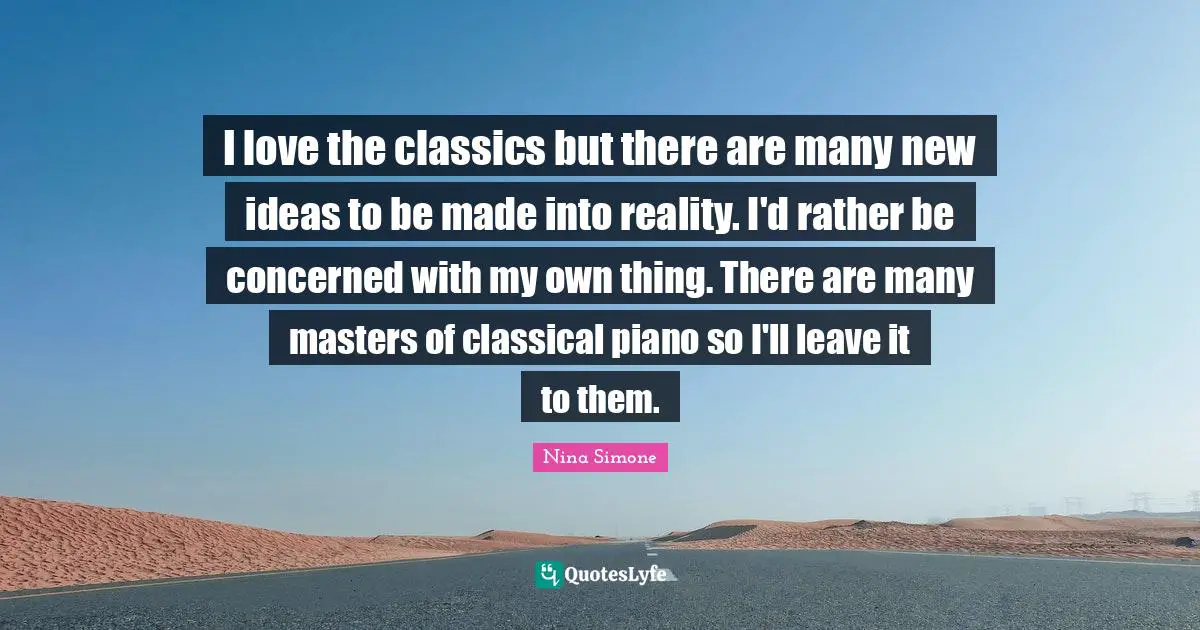 I love the classics but there are many new ideas to be made into reality. I'd rather be concerned with my own thing. There are many masters of classical piano so I'll leave it to them.