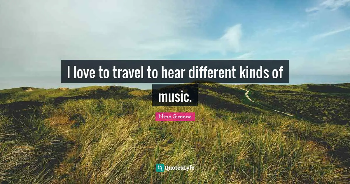 I love to travel to hear different kinds of music.