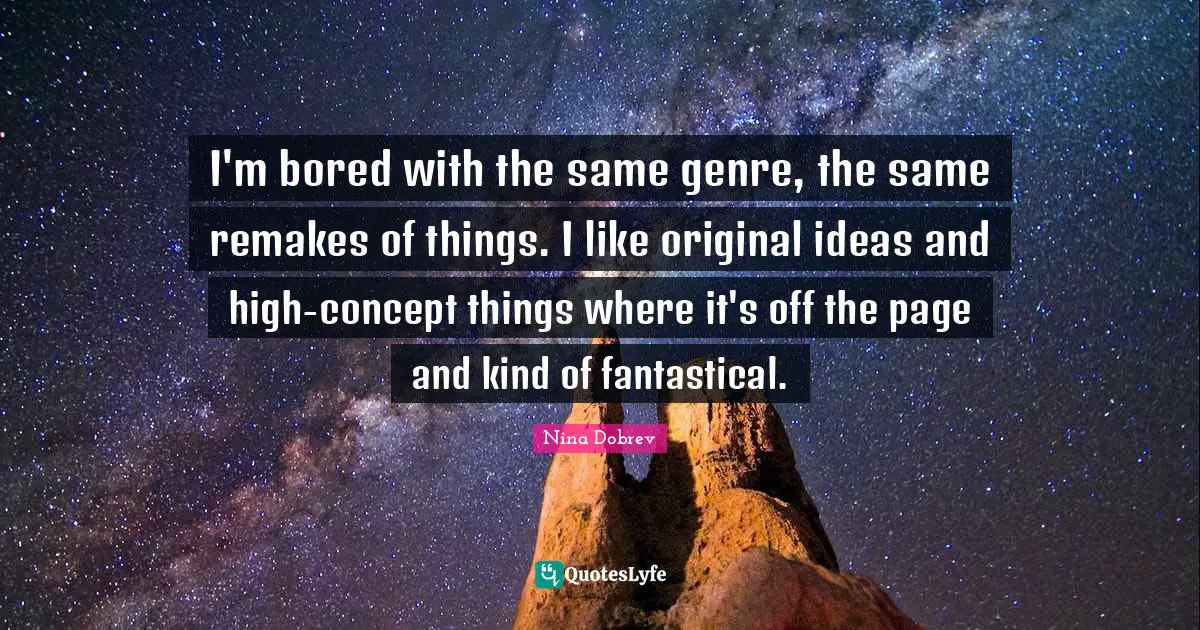 I'm bored with the same genre, the same remakes of things. I like original ideas and high-concept things where it's off the page and kind of fantastical.