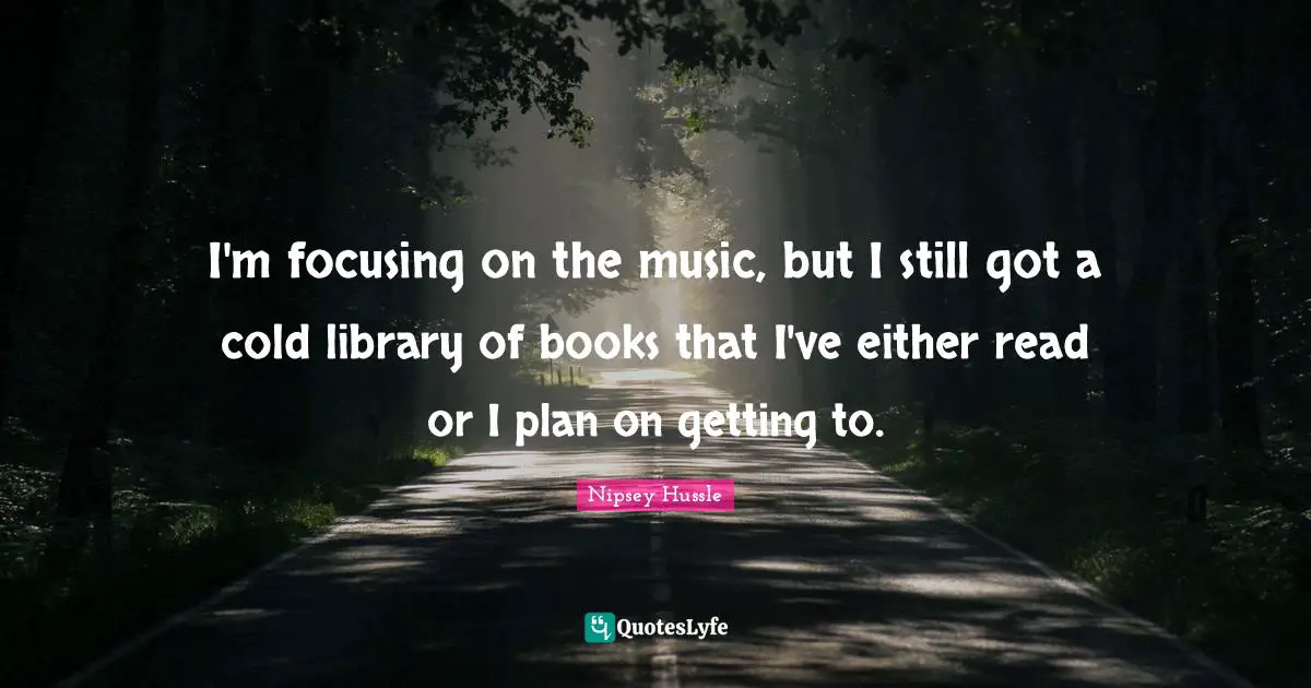 I'm focusing on the music, but I still got a cold library of books that I've either read or I plan on getting to.