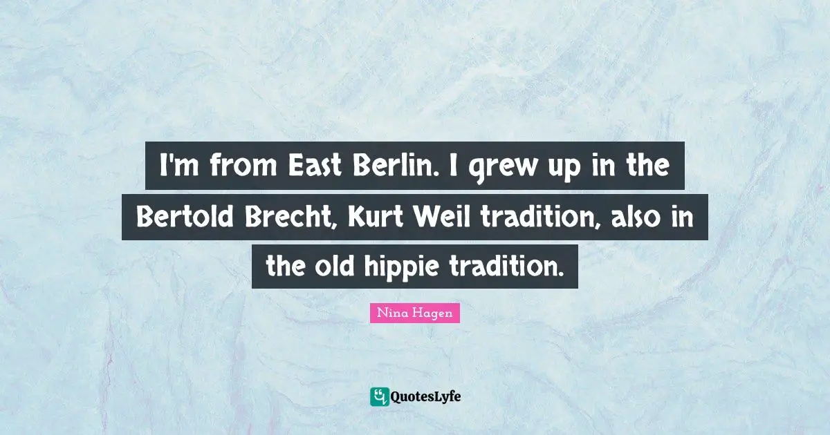I'm from East Berlin. I grew up in the Bertold Brecht, Kurt Weil tradition, also in the old hippie tradition.
