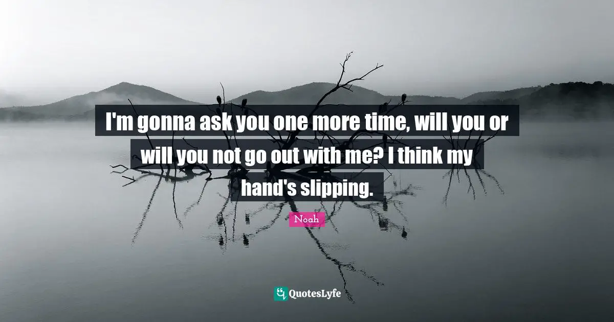 Slipping Quotes: "I'm gonna ask you one more time, will you or will you not go out with me? I think my hand's slipping."