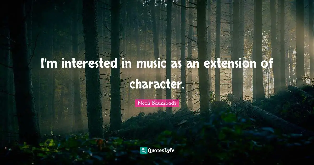 I'm interested in music as an extension of character.
