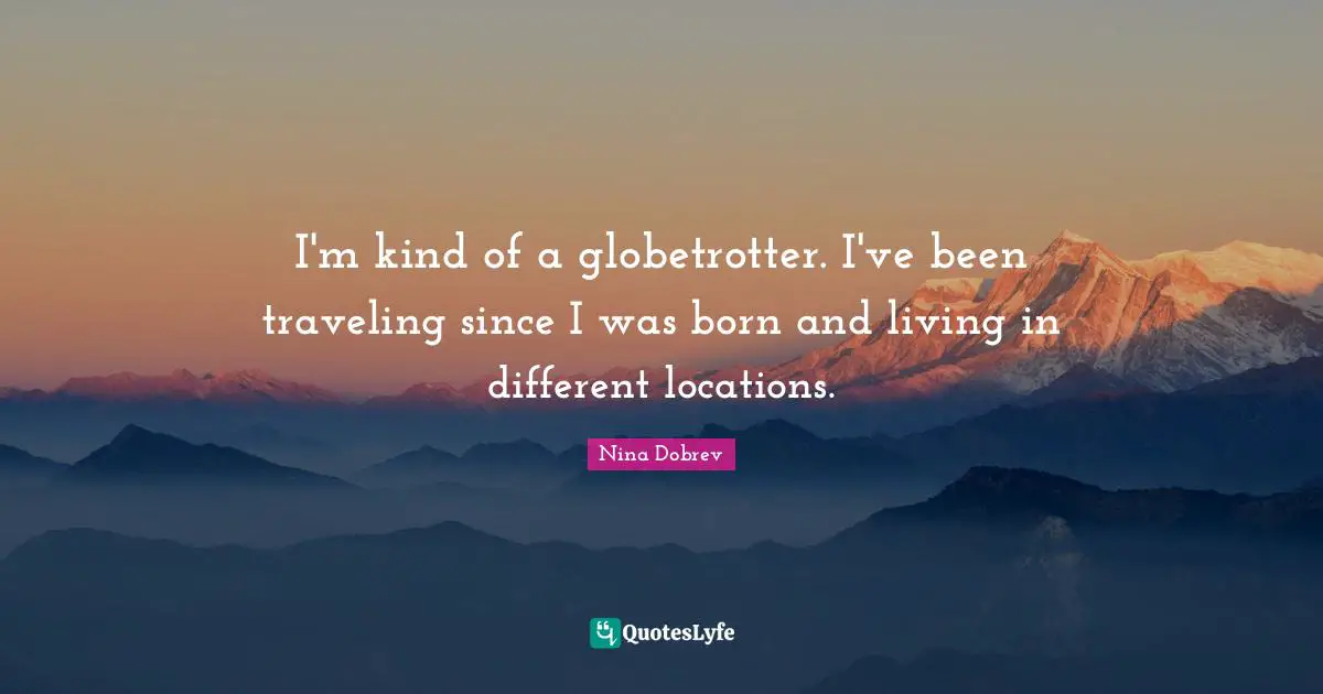 I'm kind of a globetrotter. I've been traveling since I was born and living in different locations.