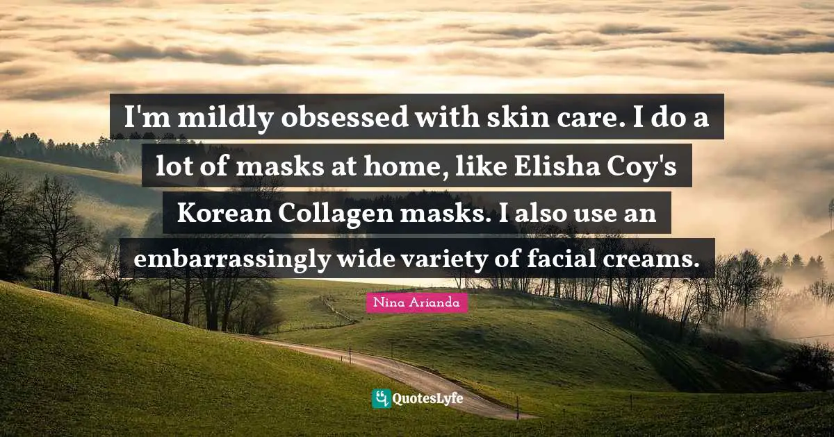 I'm mildly obsessed with skin care. I do a lot of masks at home, like Elisha Coy's Korean Collagen masks. I also use an embarrassingly wide variety of facial creams.
