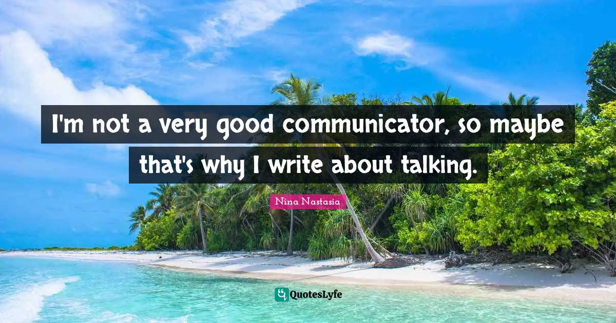 I'm not a very good communicator, so maybe that's why I write about talking.