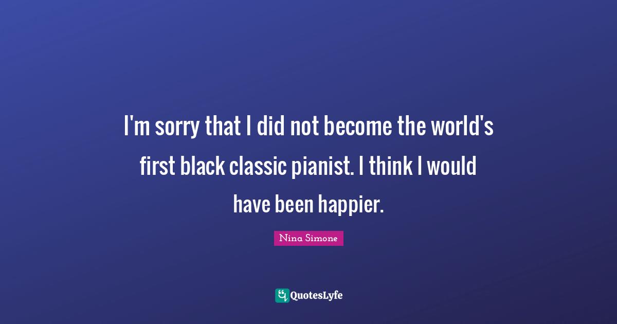 I'm sorry that I did not become the world's first black classic pianist. I think I would have been happier.